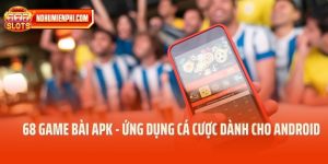 68 Game Bài Apk - Ứng Dụng Cá Cược Dành Riêng Cho Android